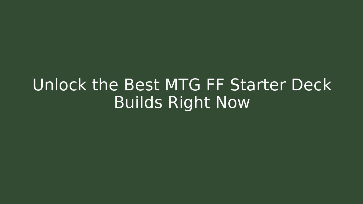 Unlock the Best MTG FF Starter Deck Builds Right Now