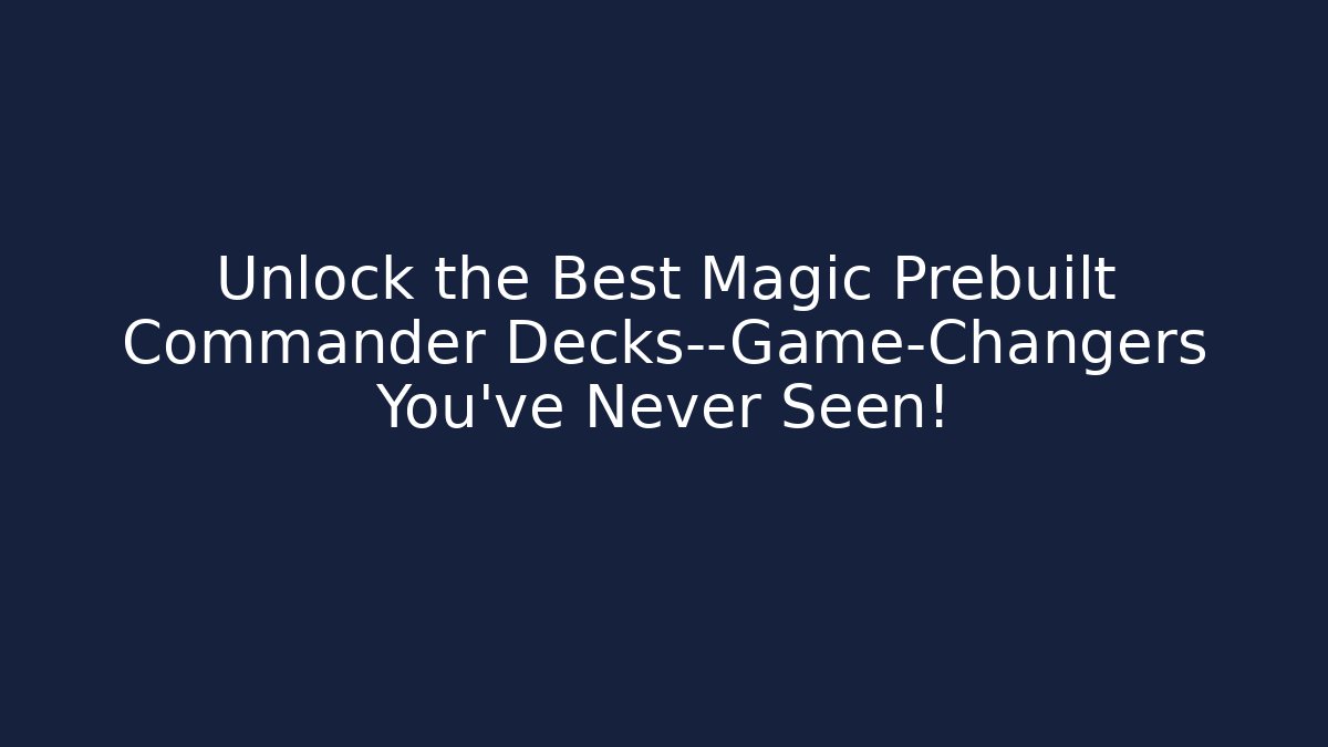 Unlock the Best Magic Prebuilt Commander Decks—Game-Changers You’ve Never Seen!