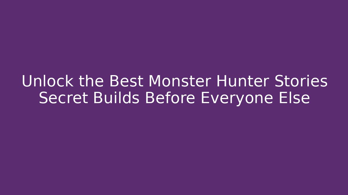 Unlock the Best Monster Hunter Stories Secret Builds Before Everyone Else