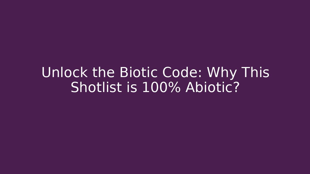 Unlock the Biotic Code: Why This Shotlist is 100% Abiotic?