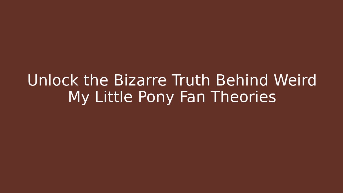 Unlock the Bizarre Truth Behind Weird My Little Pony Fan Theories