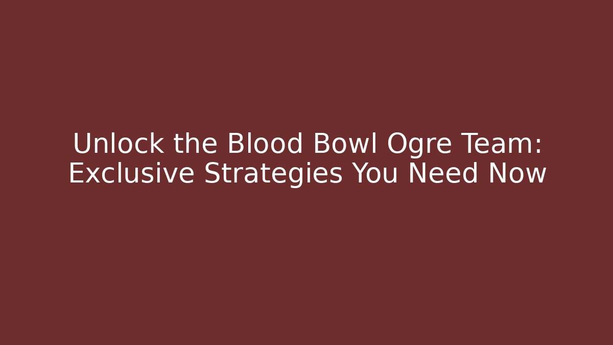 Unlock the Blood Bowl Ogre Team: Exclusive Strategies You Need Now