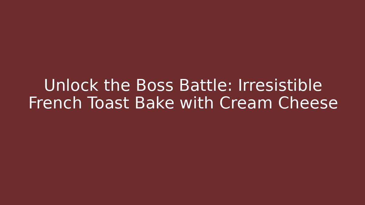 Unlock the Boss Battle: Irresistible French Toast Bake with Cream Cheese