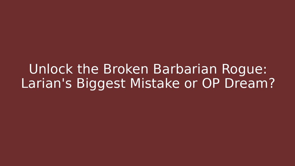 Unlock the Broken Barbarian Rogue: Larian's Biggest Mistake or OP Dream?