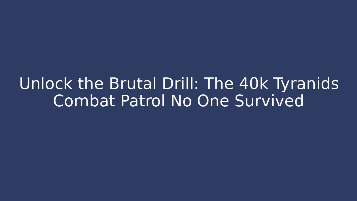 Unlock the Brutal Drill: The 40k Tyranids Combat Patrol No One Survived