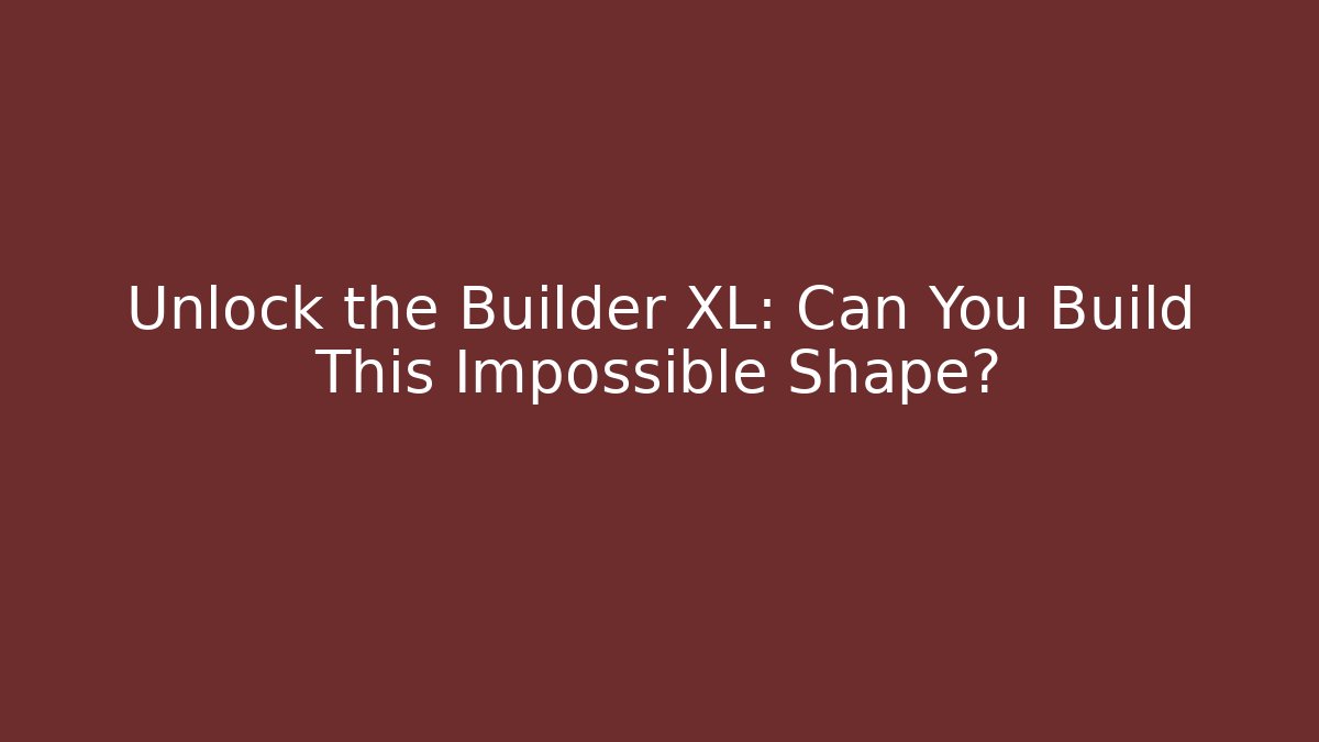 Unlock the Builder XL: Can You Build This Impossible Shape?