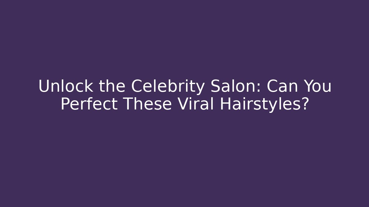 Unlock the Celebrity Salon: Can You Perfect These Viral Hairstyles?