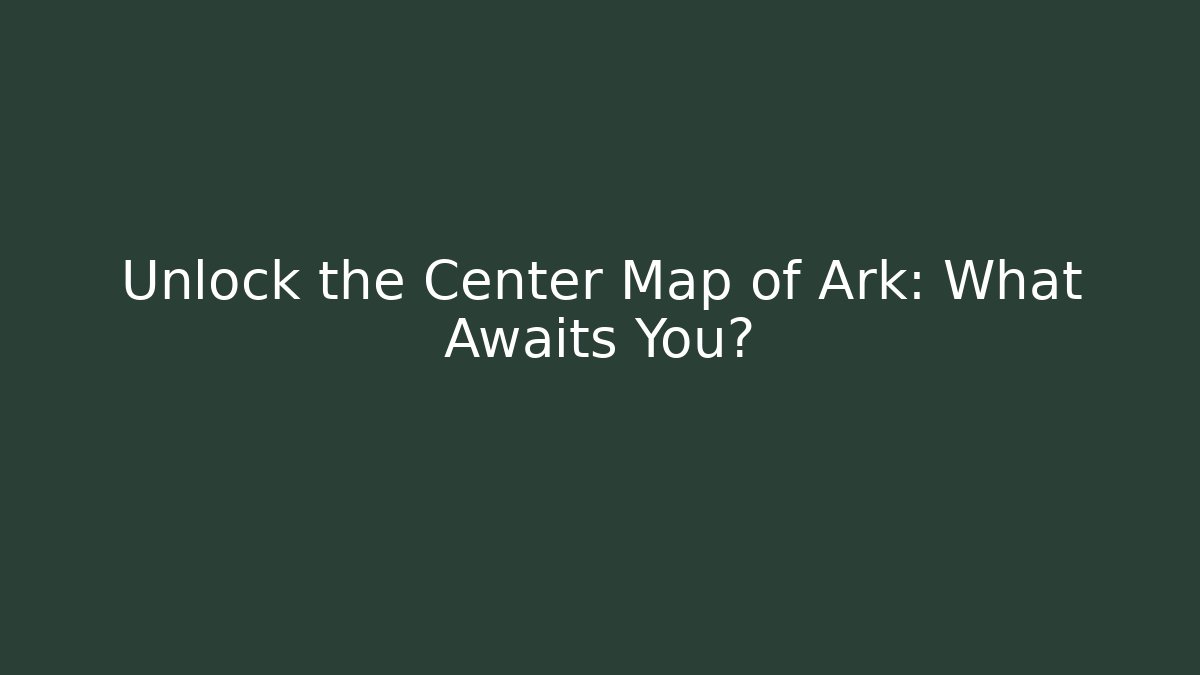 Unlock the Center Map of Ark: What Awaits You?