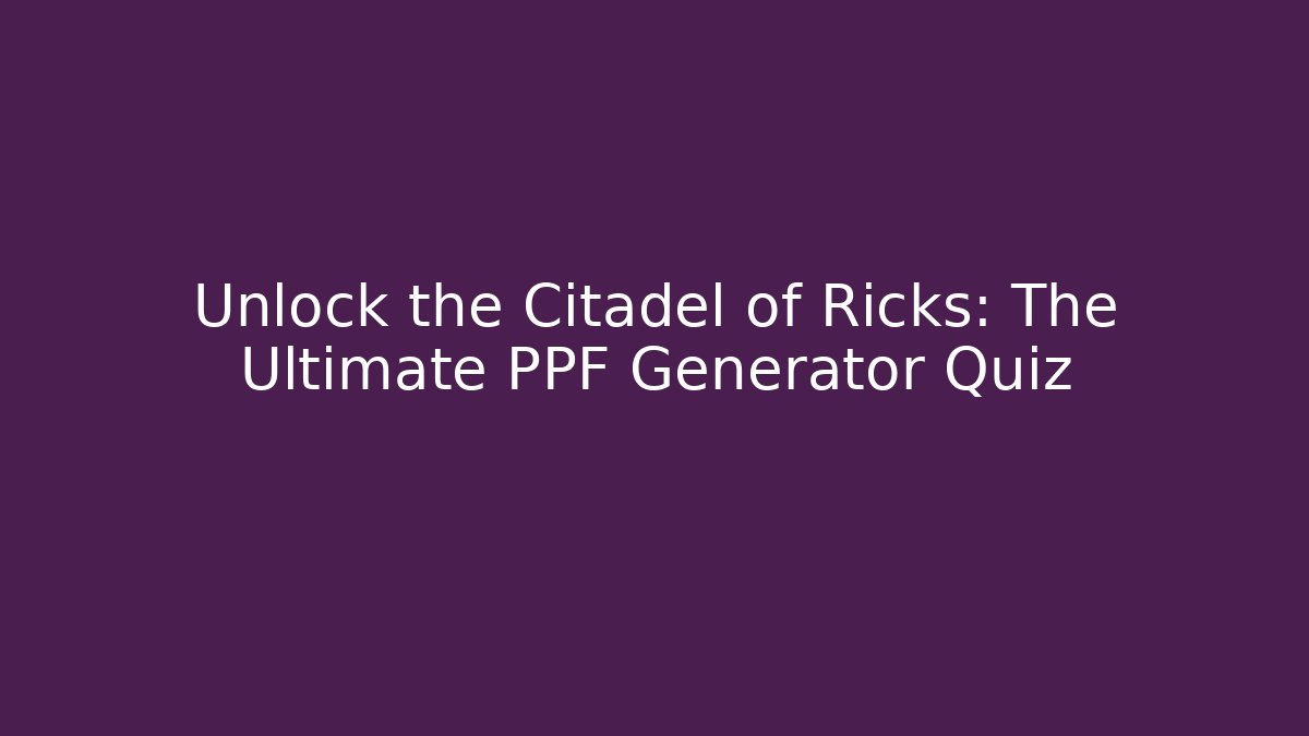 Unlock the Citadel of Ricks: The Ultimate PPF Generator Quiz