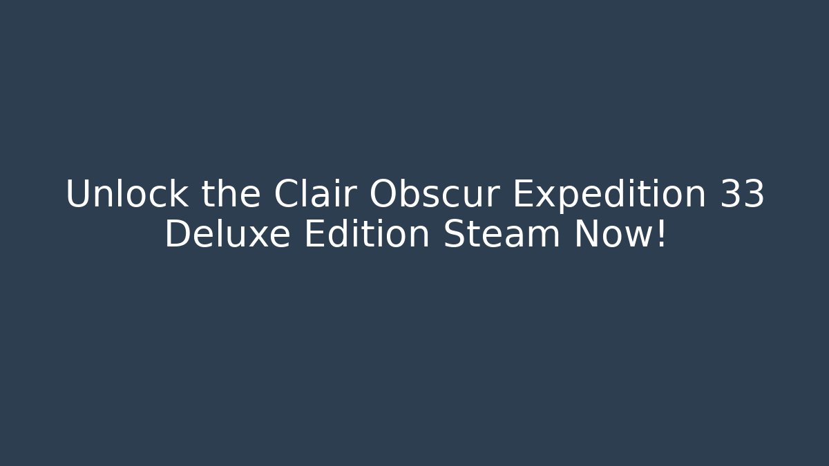 Unlock the Clair Obscur Expedition 33 Deluxe Edition Steam Now!