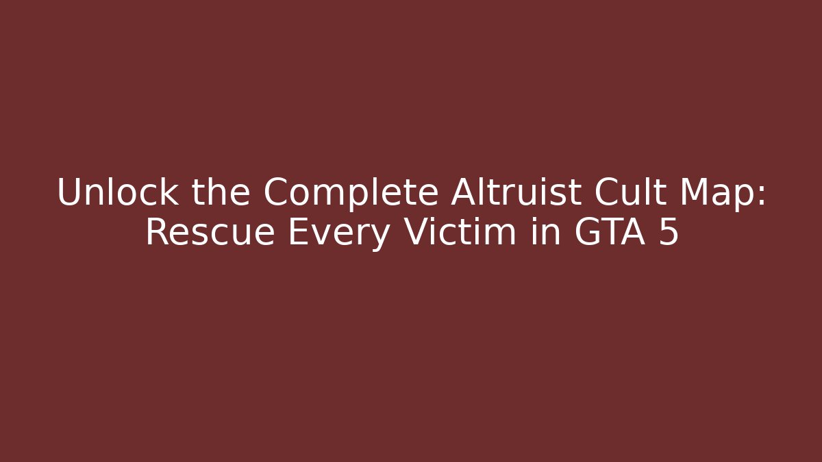 Unlock the Complete Altruist Cult Map: Rescue Every Victim in GTA 5