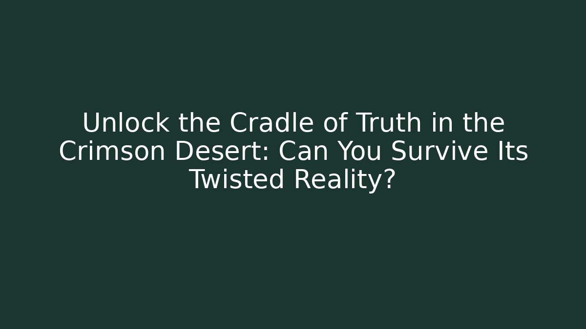 Unlock the Cradle of Truth in the Crimson Desert: Can You Survive Its Twisted Reality?