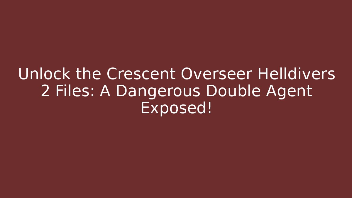 Unlock the Crescent Overseer Helldivers 2 Files: A Dangerous Double Agent Exposed!