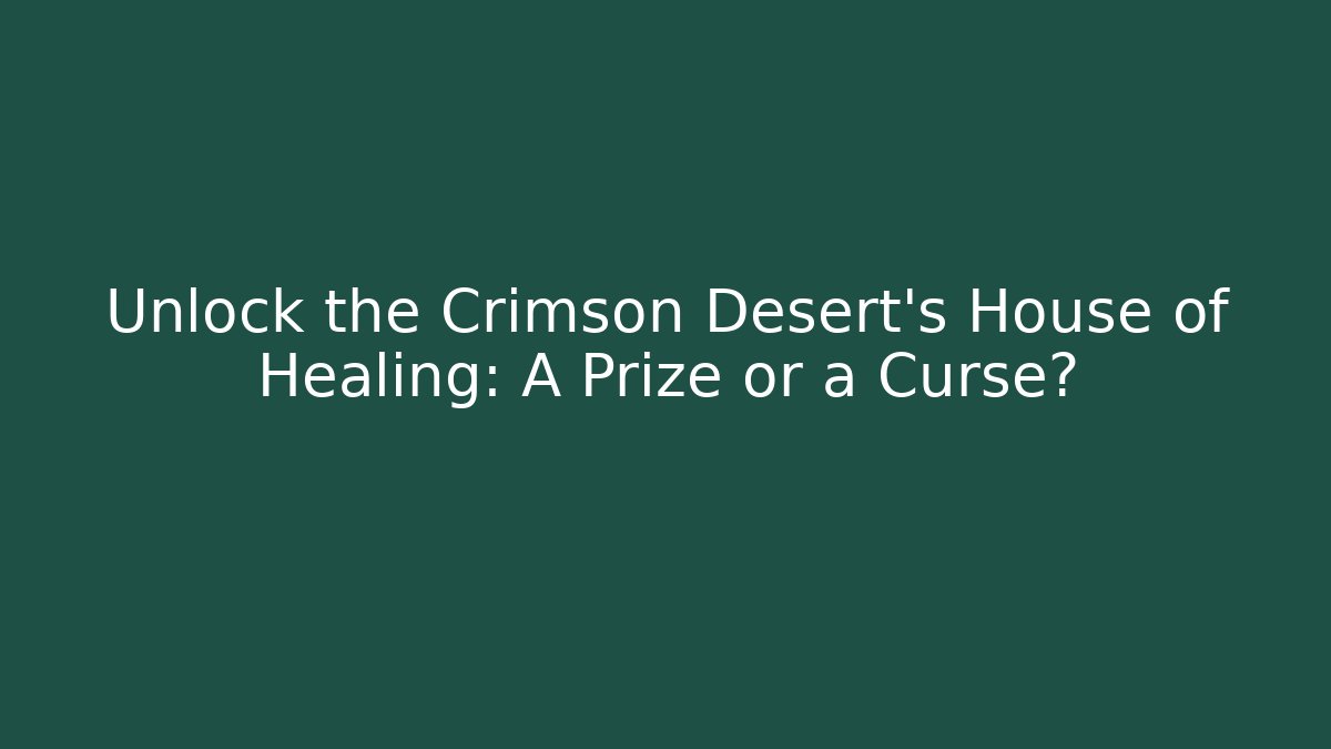 Unlock the Crimson Desert's House of Healing: A Prize or a Curse?