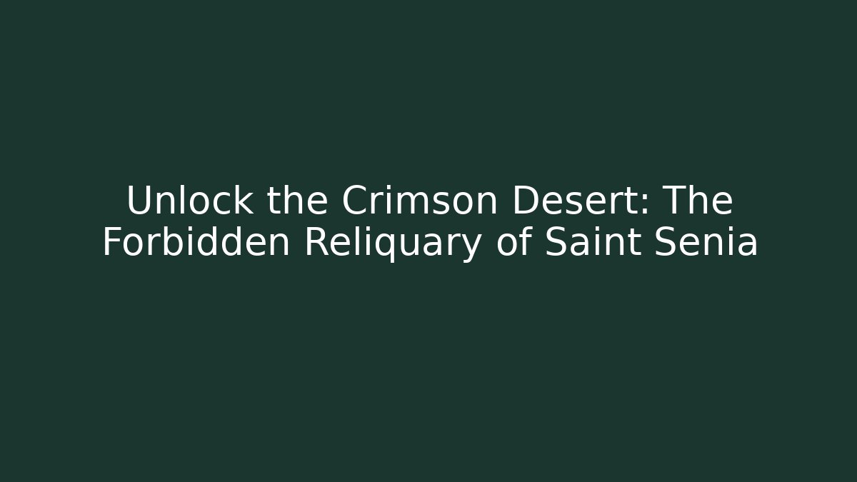 Unlock the Crimson Desert: The Forbidden Reliquary of Saint Senia
