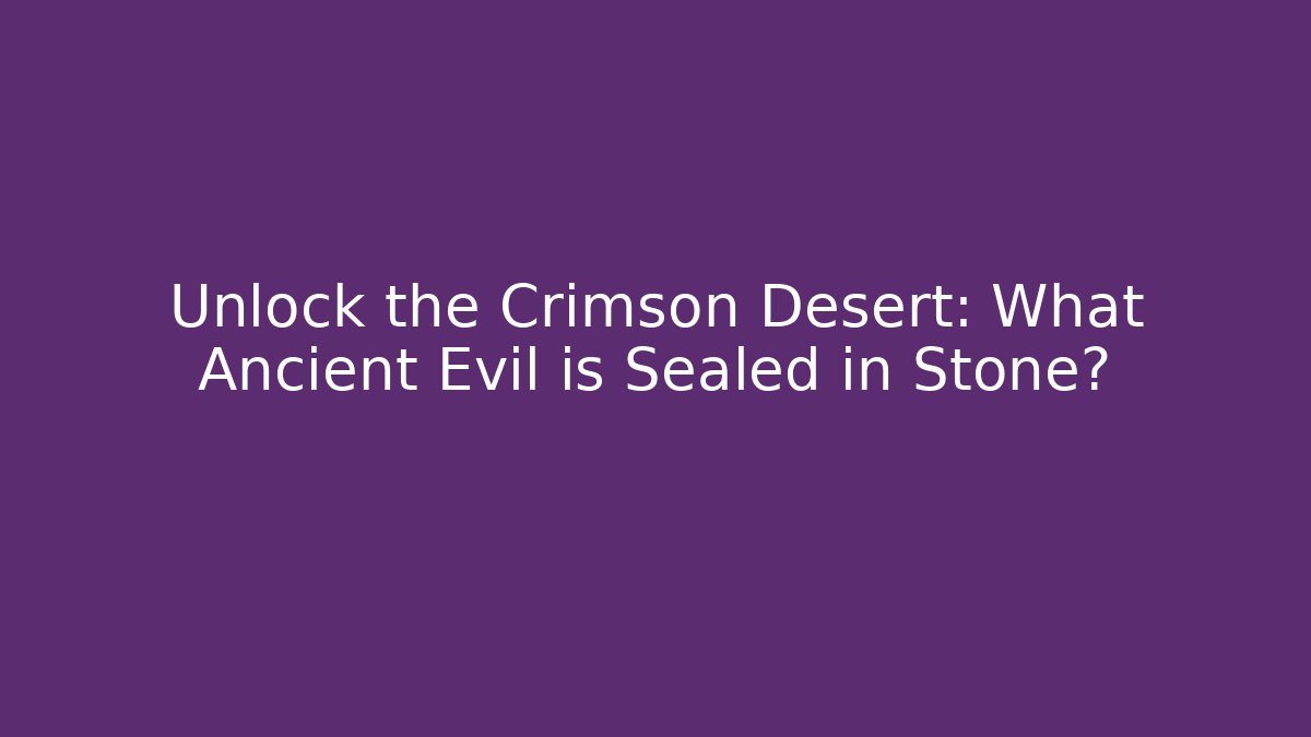 Unlock the Crimson Desert: What Ancient Evil is Sealed in Stone?