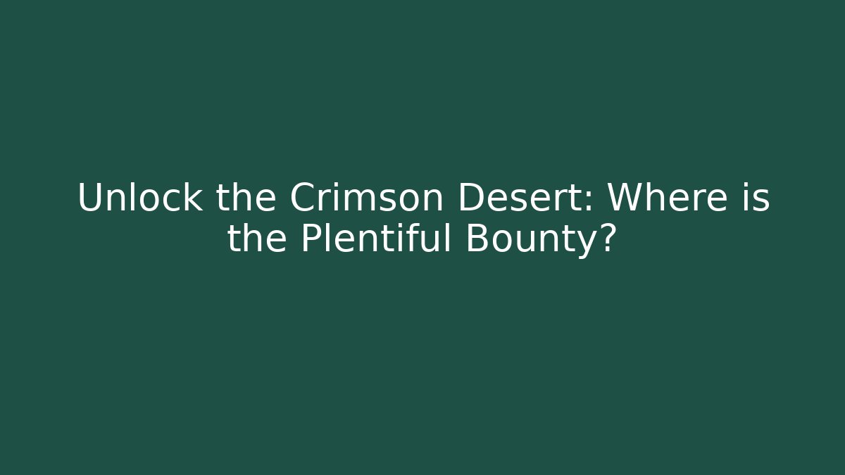 Unlock the Crimson Desert: Where is the Plentiful Bounty?