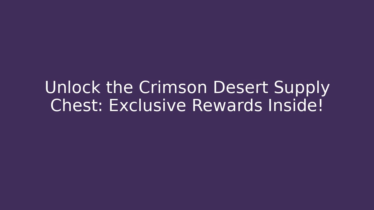 Unlock the Crimson Desert Supply Chest: Exclusive Rewards Inside!