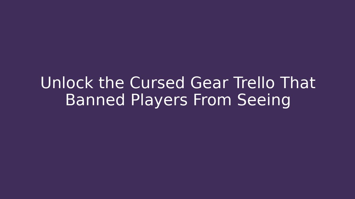 Unlock the Cursed Gear Trello That Banned Players From Seeing