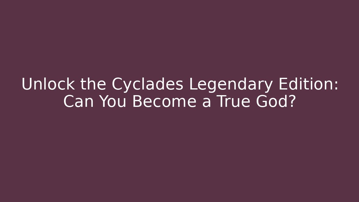 Unlock the Cyclades Legendary Edition: Can You Become a True God?