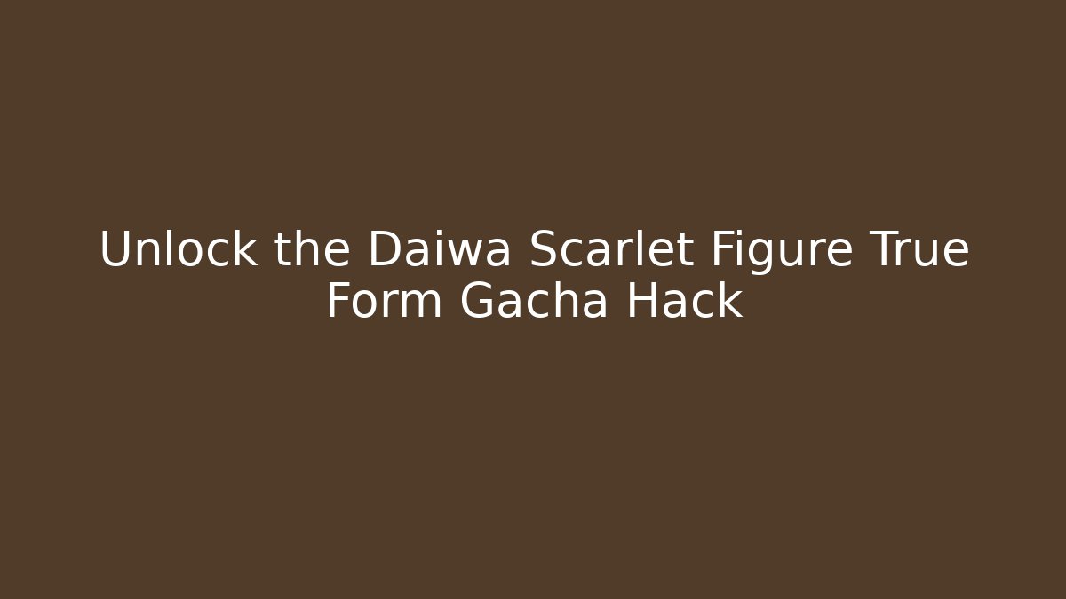 Unlock the Daiwa Scarlet Figure True Form Gacha Hack