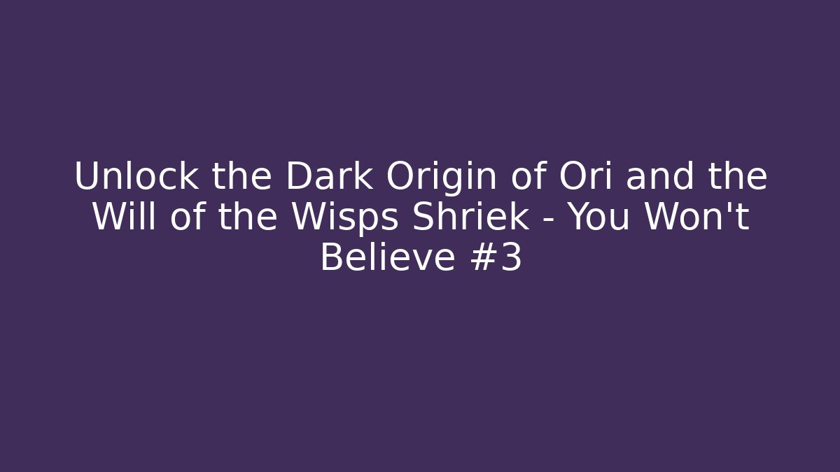 Unlock the Dark Origin of Ori and the Will of the Wisps Shriek – You Won’t Believe #3