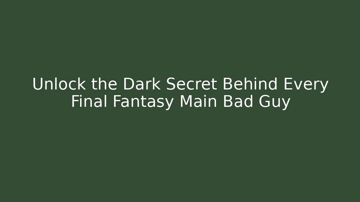 Unlock the Dark Secret Behind Every Final Fantasy Main Bad Guy