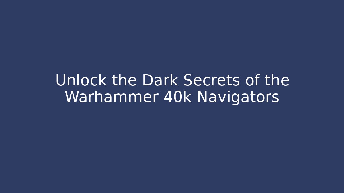 Unlock the Dark Secrets of the Warhammer 40k Navigators