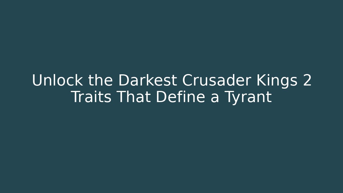 Unlock the Darkest Crusader Kings 2 Traits That Define a Tyrant