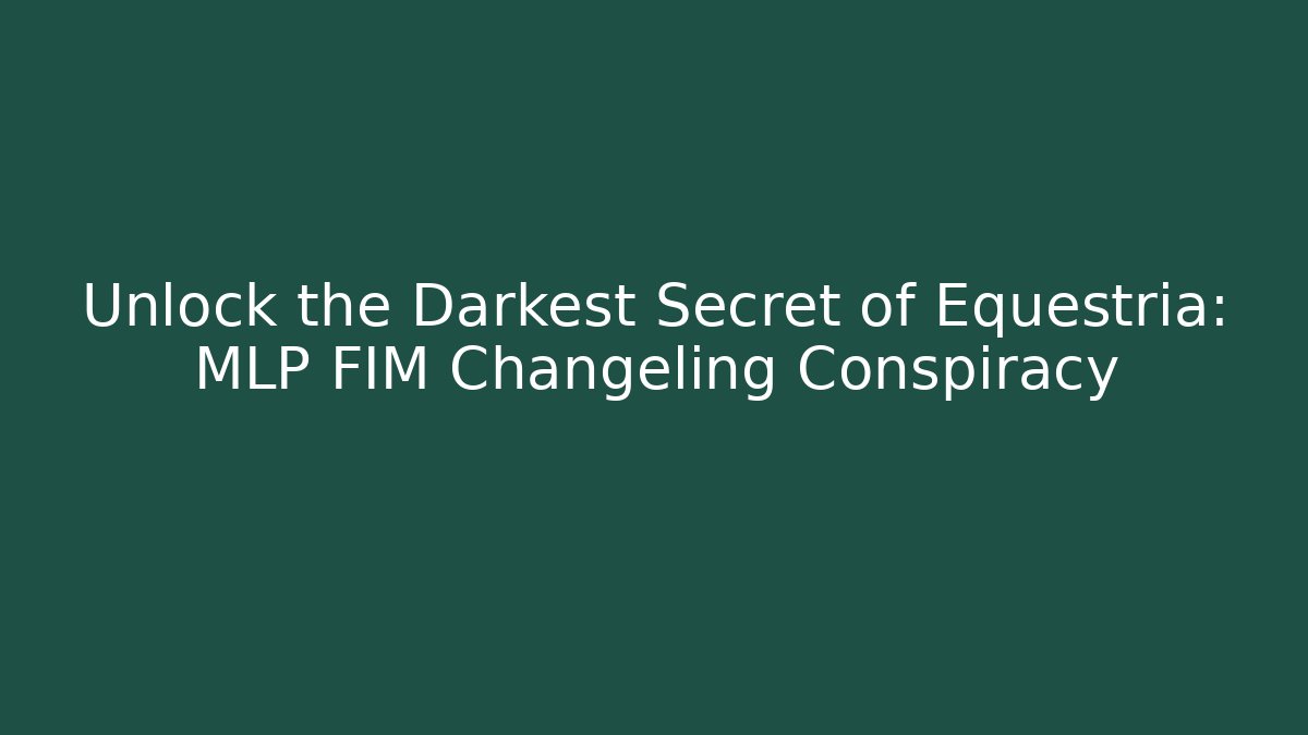 Unlock the Darkest Secret of Equestria: MLP FIM Changeling Conspiracy