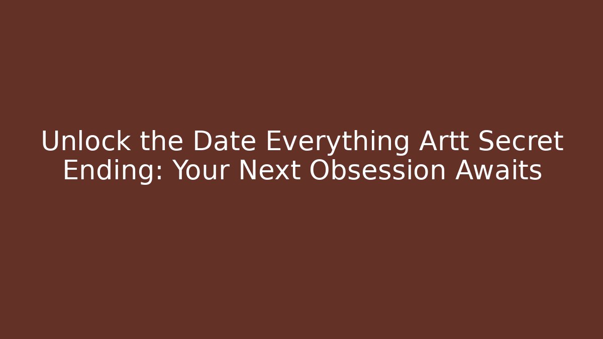 Unlock the Date Everything Artt Secret Ending: Your Next Obsession Awaits