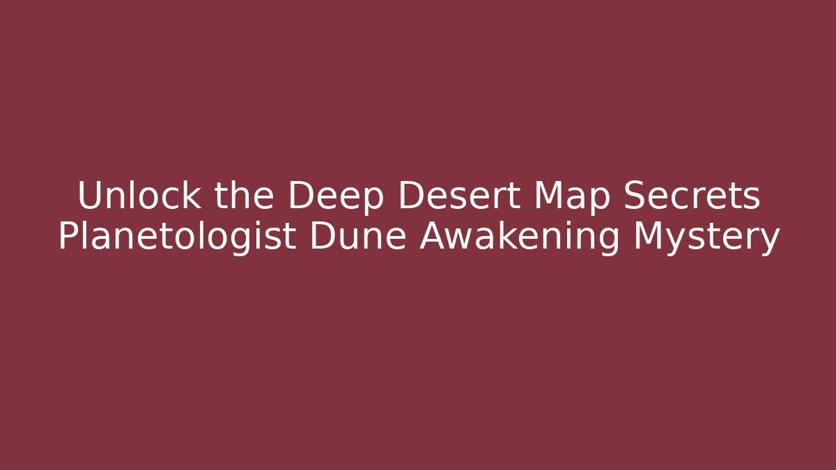 Unlock the Deep Desert Map Secrets Planetologist Dune Awakening Mystery