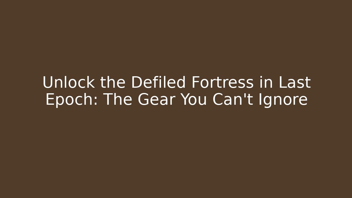 Unlock the Defiled Fortress in Last Epoch: The Gear You Can’t Ignore