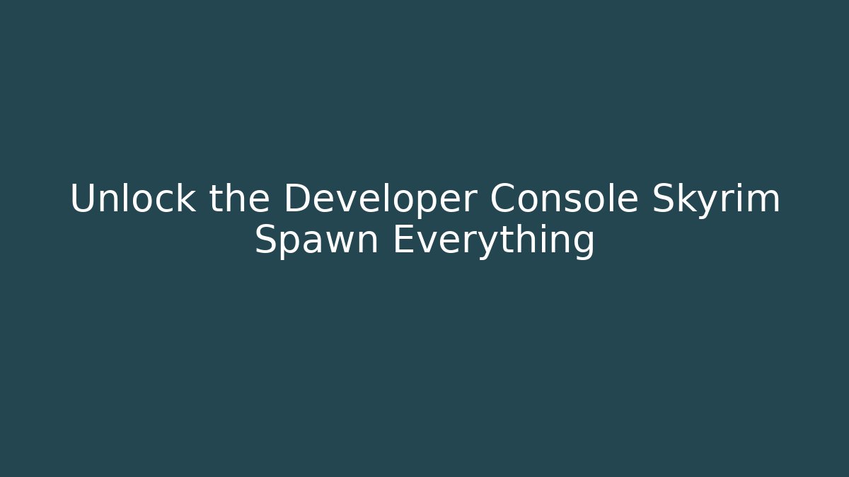 Unlock the Developer Console Skyrim Spawn Everything