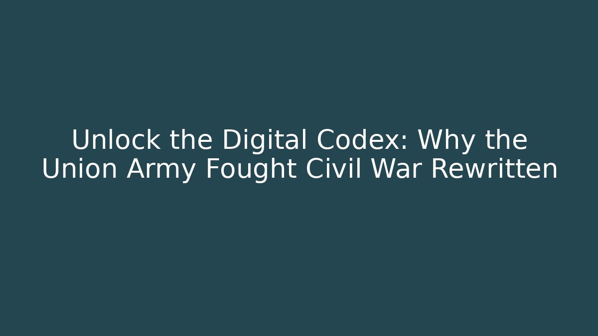 Unlock the Digital Codex: Why the Union Army Fought Civil War Rewritten