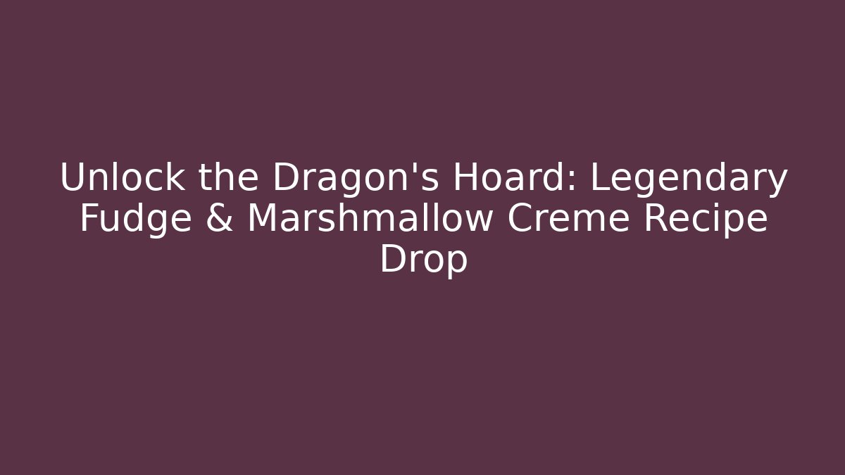 Unlock the Dragon's Hoard: Legendary Fudge & Marshmallow Creme Recipe Drop