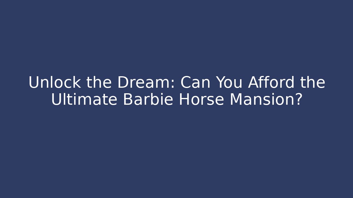 Unlock the Dream: Can You Afford the Ultimate Barbie Horse Mansion?