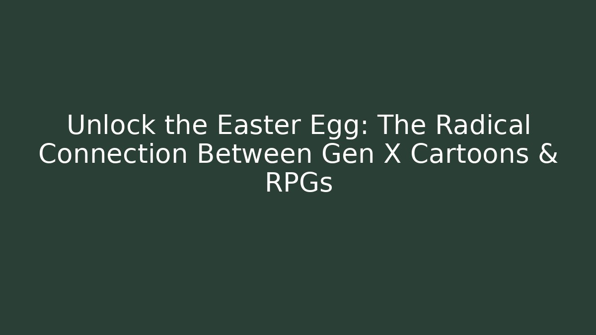 Unlock the Easter Egg: The Radical Connection Between Gen X Cartoons & RPGs