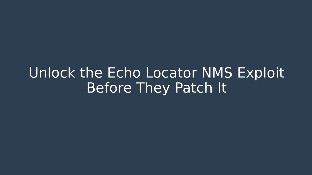 Unlock the Echo Locator NMS Exploit Before They Patch It
