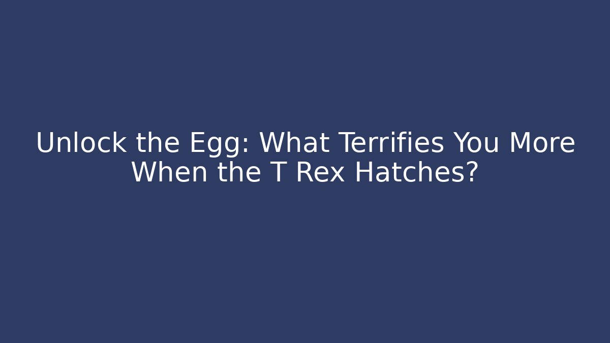 Unlock the Egg: What Terrifies You More When the T Rex Hatches?