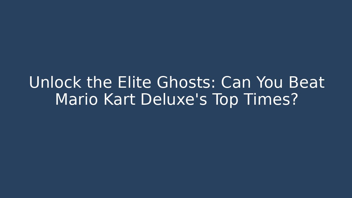 Unlock the Elite Ghosts: Can You Beat Mario Kart Deluxe’s Top Times?