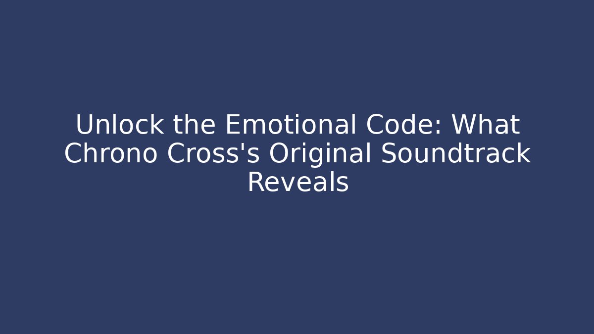 Unlock the Emotional Code: What Chrono Cross's Original Soundtrack Reveals