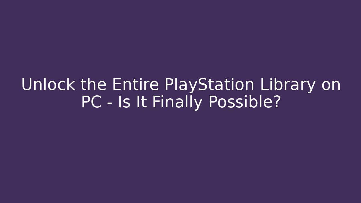 Unlock the Entire PlayStation Library on PC – Is It Finally Possible?