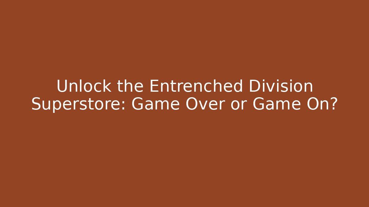 Unlock the Entrenched Division Superstore: Game Over or Game On?