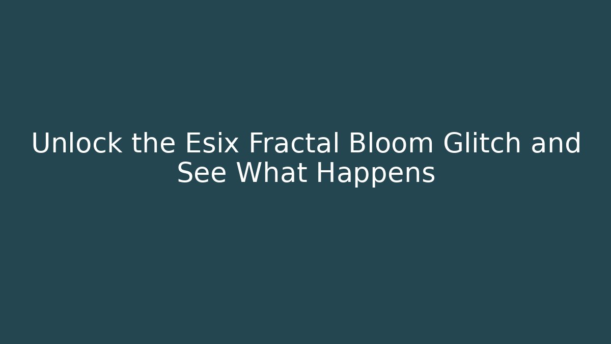 Unlock the Esix Fractal Bloom Glitch and See What Happens