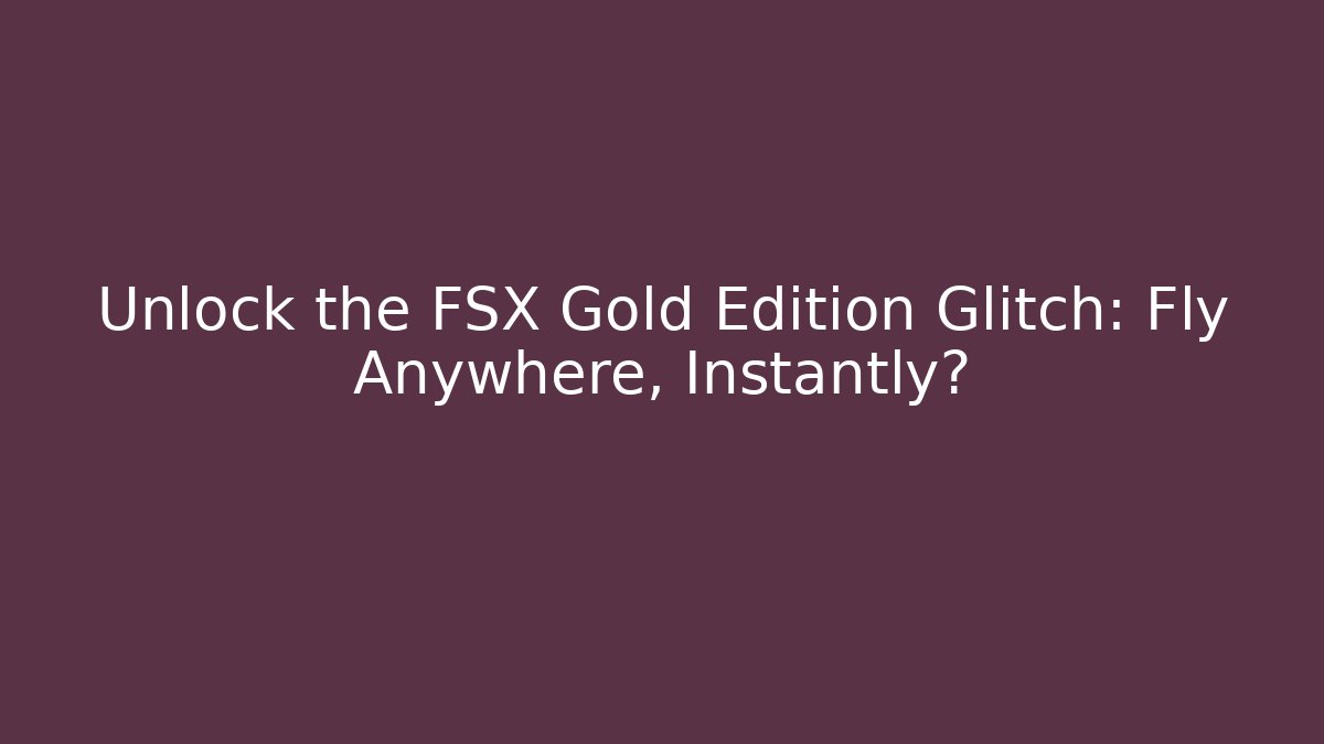 Unlock the FSX Gold Edition Glitch: Fly Anywhere, Instantly?