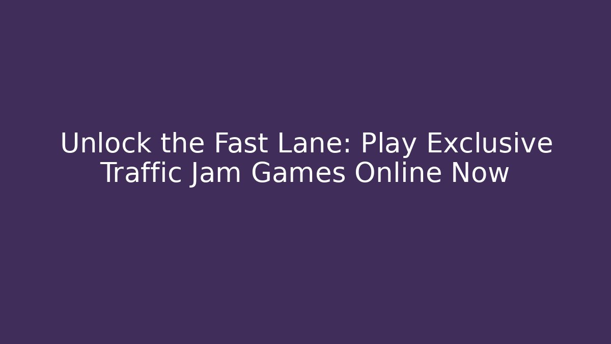 Unlock the Fast Lane: Play Exclusive Traffic Jam Games Online Now