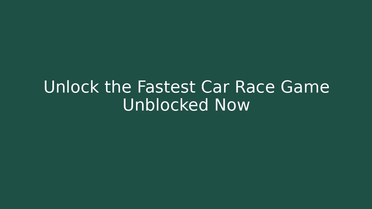 Unlock the Fastest Car Race Game Unblocked Now