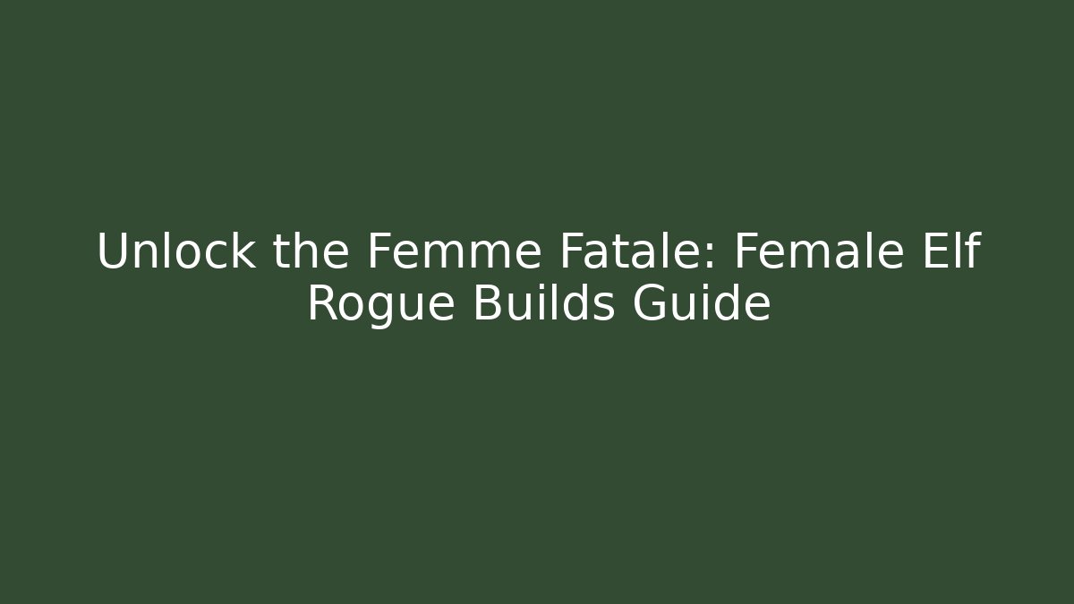 Unlock the Femme Fatale: Female Elf Rogue Builds Guide