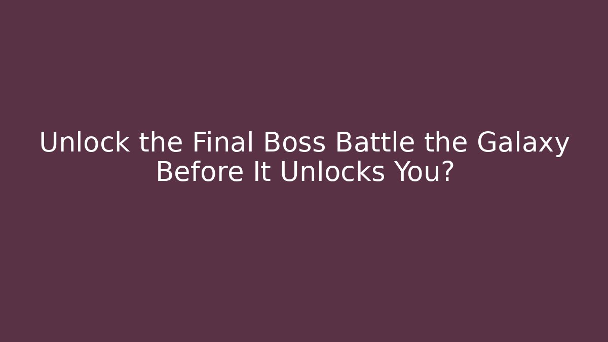 Unlock the Final Boss Battle the Galaxy Before It Unlocks You?